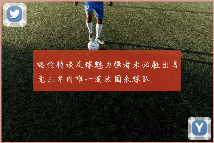 略伦特谈足球魅力强者未必胜出马竞三年内唯一淘汰国米球队