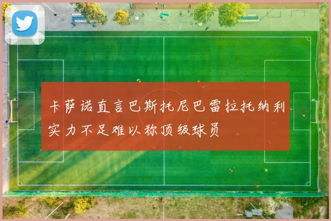 卡萨诺直言巴斯托尼巴雷拉托纳利实力不足难以称顶级球员