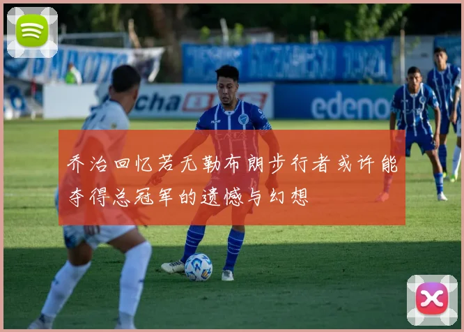 乔治回忆若无勒布朗步行者或许能夺得总冠军的遗憾与幻想