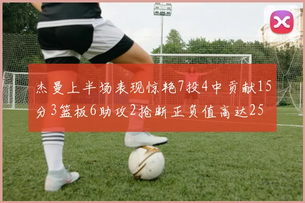 杰曼上半场表现惊艳7投4中贡献15分3篮板6助攻2抢断正负值高达25