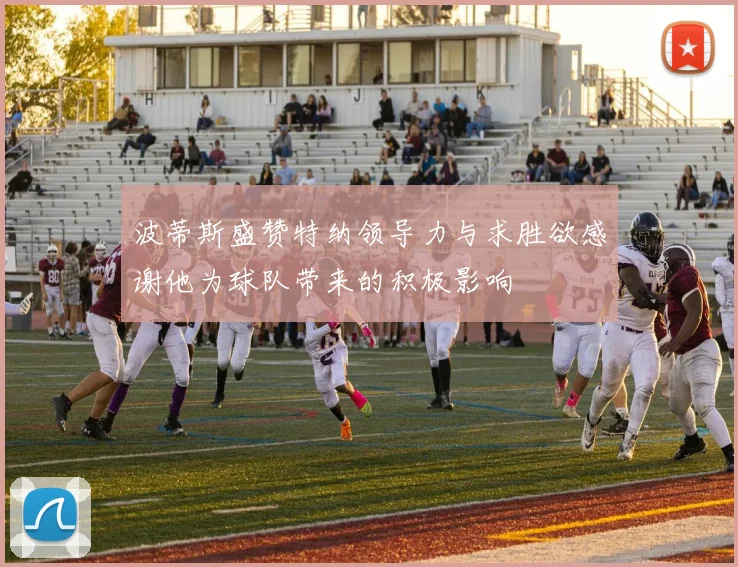 波蒂斯盛赞特纳领导力与求胜欲感谢他为球队带来的积极影响