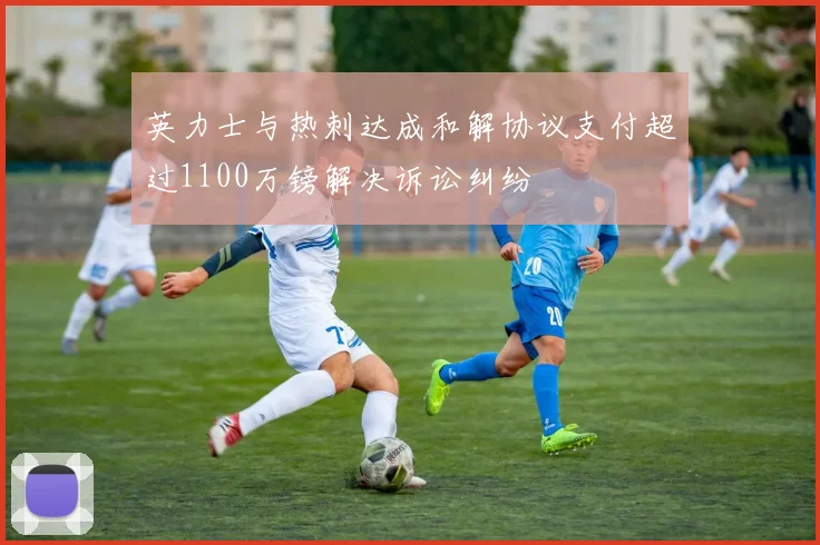 英力士与热刺达成和解协议支付超过1100万镑解决诉讼纠纷