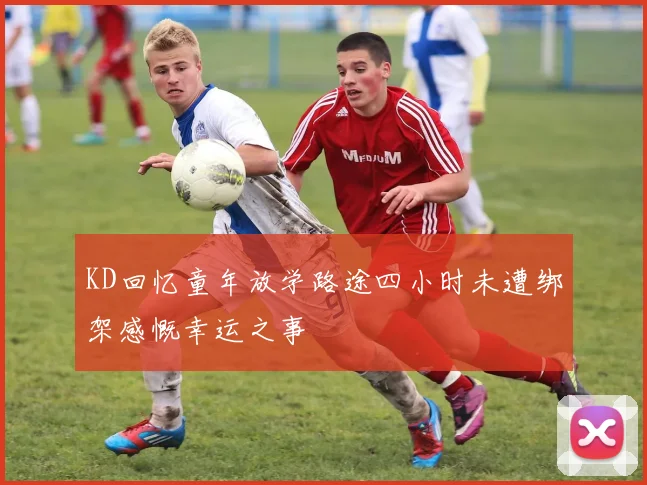 KD回忆童年放学路途四小时未遭绑架感慨幸运之事