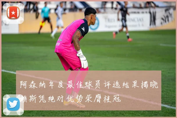 阿森纳年度最佳球员评选结果揭晓赖斯凭绝对优势荣膺桂冠