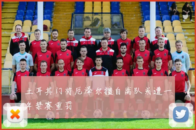 土耳其门将厄泽尔擅自离队或遭一年禁赛重罚