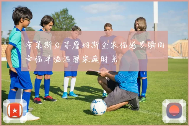 布莱斯分享詹姆斯全家福感恩瞬间幸福洋溢温馨家庭时光