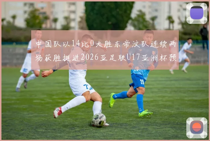 中国队以14比0大胜东帝汶队连续两场获胜挺进2026亚足联U17亚洲杯预选赛