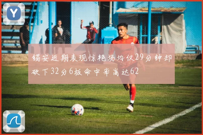 锡安近期表现惊艳场均仅29分钟却砍下32分6板命中率高达62