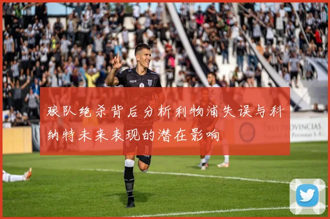 狼队绝杀背后分析利物浦失误与科纳特未来表现的潜在影响