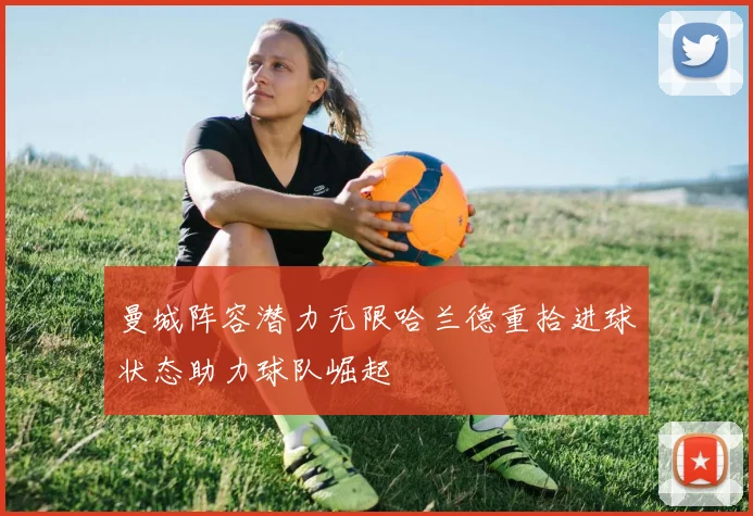 曼城阵容潜力无限哈兰德重拾进球状态助力球队崛起