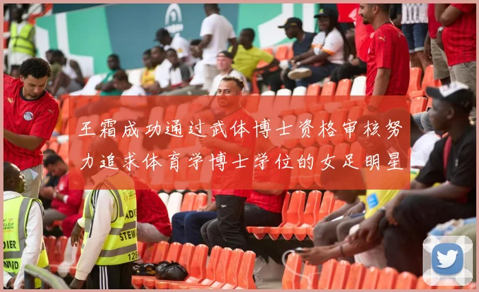 王霜成功通过武体博士资格审核努力追求体育学博士学位的女足明星