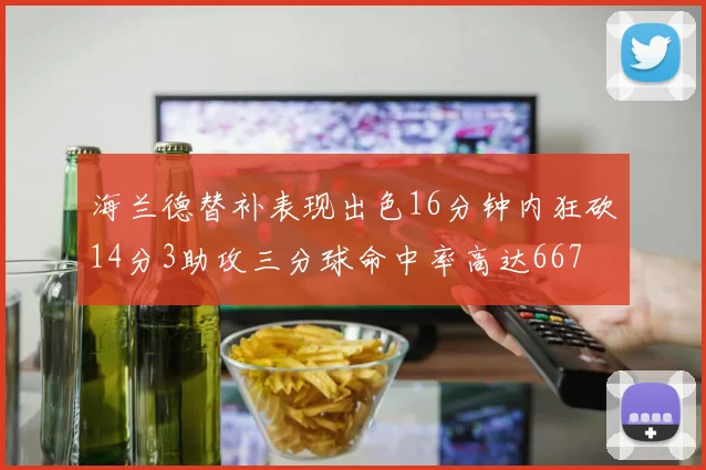 海兰德替补表现出色16分钟内狂砍14分3助攻三分球命中率高达667