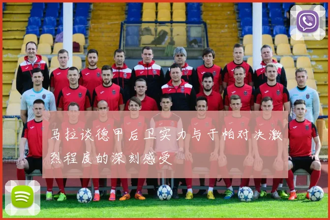 马拉谈德甲后卫实力与于帕对决激烈程度的深刻感受