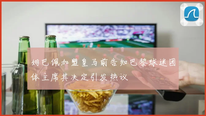 姆巴佩加盟皇马前告知巴黎球迷团体主席其决定引发热议