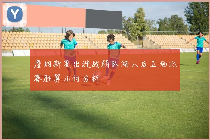 詹姆斯复出迎战弱队湖人后五场比赛胜算几何分析