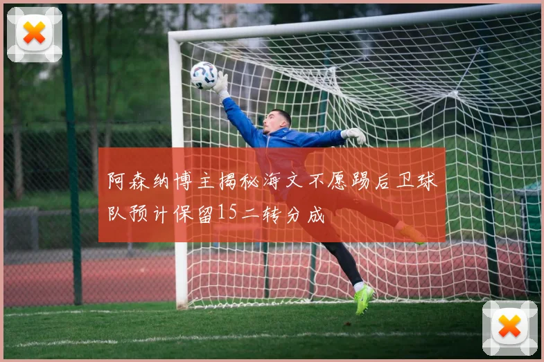 阿森纳博主揭秘海文不愿踢后卫球队预计保留15二转分成