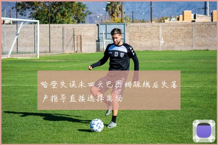 哈登失误未回头巴图姆踩线后失落卢指导直接选择离场