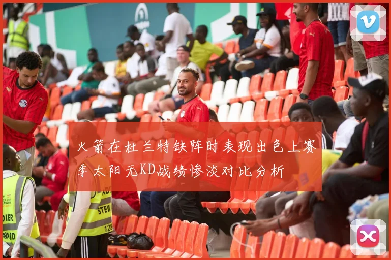 火箭在杜兰特缺阵时表现出色上赛季太阳无KD战绩惨淡对比分析