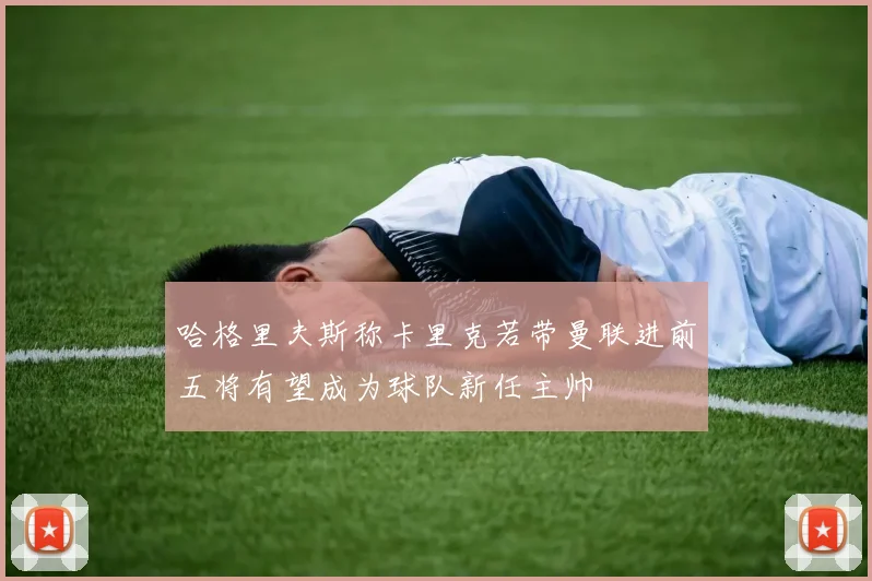 哈格里夫斯称卡里克若带曼联进前五将有望成为球队新任主帅