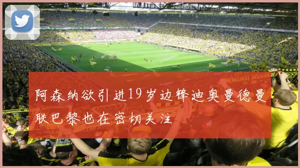 阿森纳欲引进19岁边锋迪奥曼德曼联巴黎也在密切关注