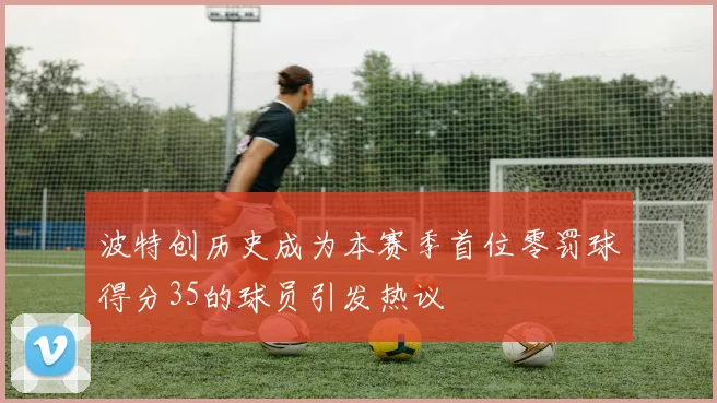 波特创历史成为本赛季首位零罚球得分35的球员引发热议