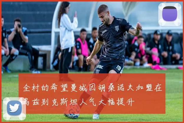 全村的希望曼城因胡桑诺夫加盟在乌兹别克斯坦人气大幅提升