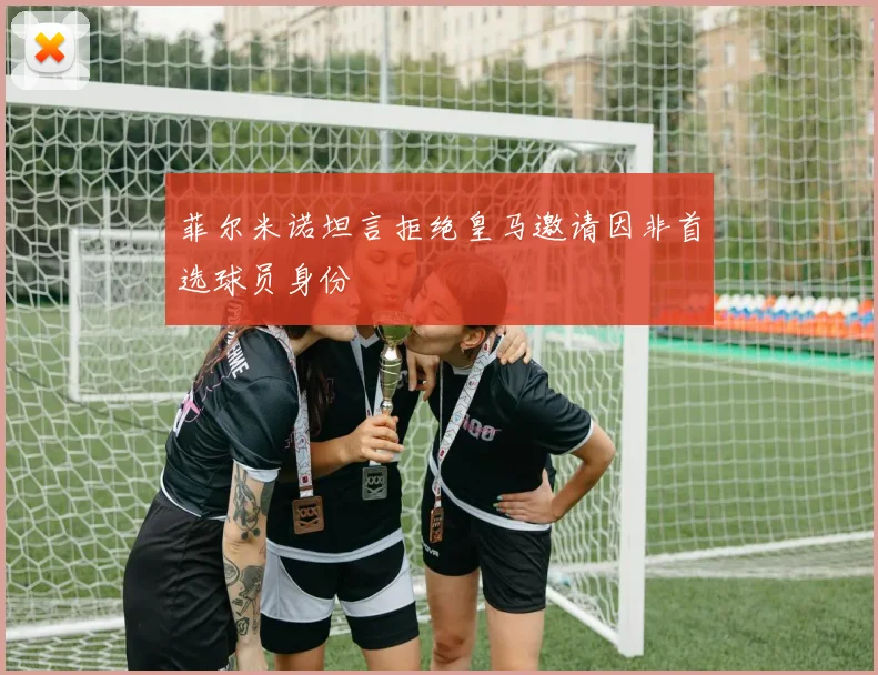 菲尔米诺坦言拒绝皇马邀请因非首选球员身份