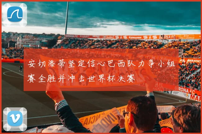 安切洛蒂坚定信心巴西队力争小组赛全胜并冲击世界杯决赛