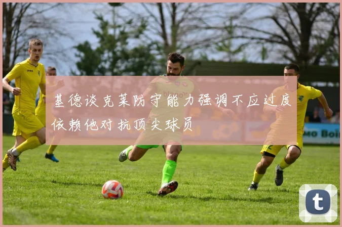 基德谈克莱防守能力强调不应过度依赖他对抗顶尖球员