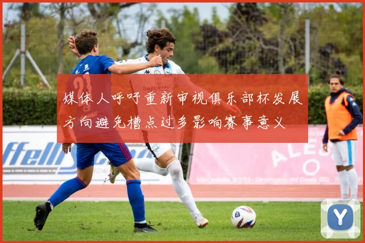 媒体人呼吁重新审视俱乐部杯发展方向避免槽点过多影响赛事意义